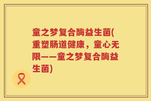 童之梦复合酶益生菌(重塑肠道健康，童心无限——童之梦复合酶益生菌)