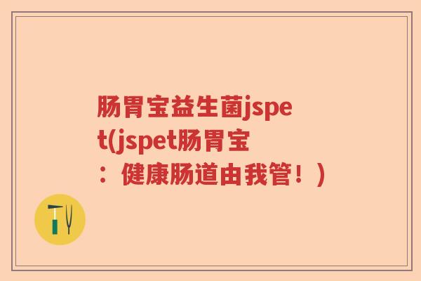 肠胃宝益生菌jspet(jspet肠胃宝：健康肠道由我管！)
