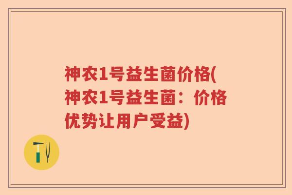 神农1号益生菌价格(神农1号益生菌：价格优势让用户受益)