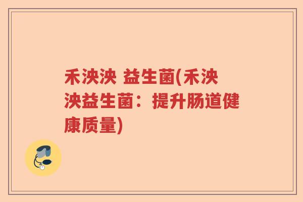 禾泱泱 益生菌(禾泱泱益生菌：提升肠道健康质量)