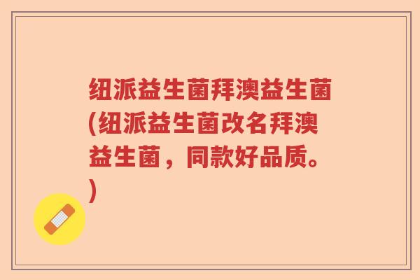 纽派益生菌拜澳益生菌(纽派益生菌改名拜澳益生菌，同款好品质。)