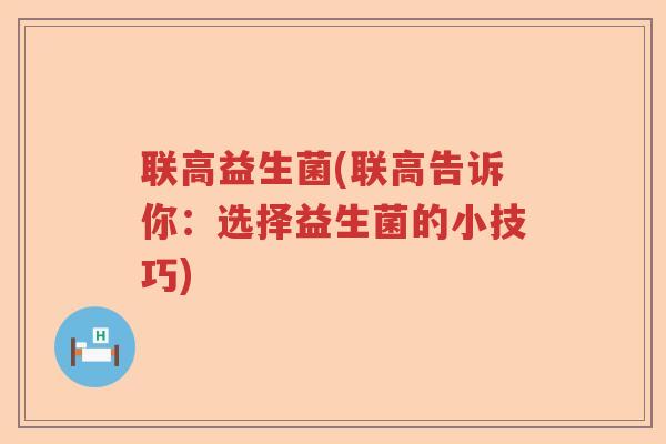 联高益生菌(联高告诉你：选择益生菌的小技巧)