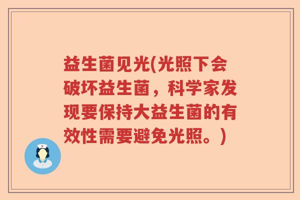 益生菌见光(光照下会破坏益生菌，科学家发现要保持大益生菌的有效性需要避免光照。)