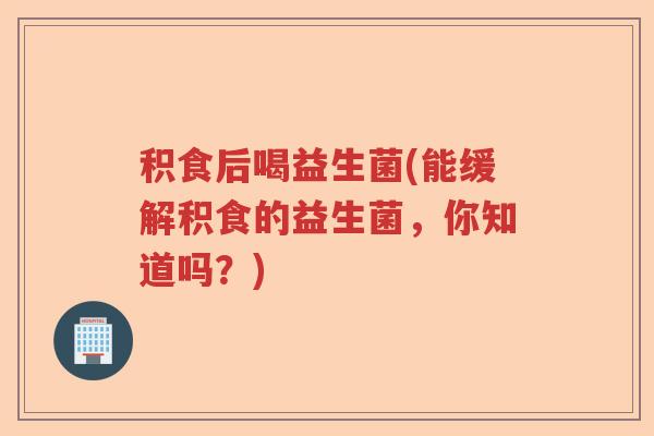 积食后喝益生菌(能缓解积食的益生菌，你知道吗？)