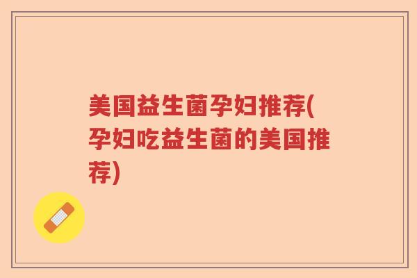 美国益生菌孕妇推荐(孕妇吃益生菌的美国推荐)