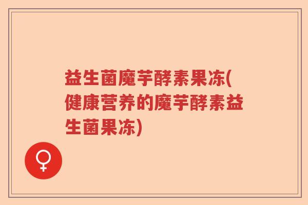 益生菌魔芋酵素果冻(健康营养的魔芋酵素益生菌果冻)