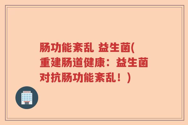 肠功能紊乱 益生菌(重建肠道健康：益生菌对抗肠功能紊乱！)