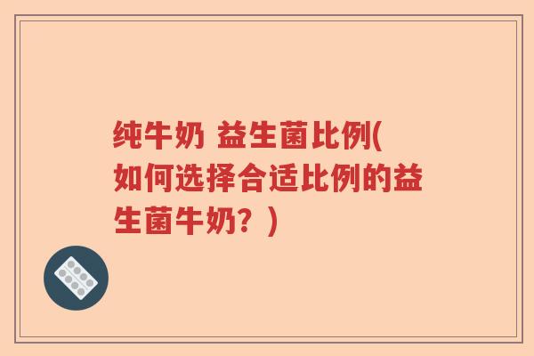 纯牛奶 益生菌比例(如何选择合适比例的益生菌牛奶？)