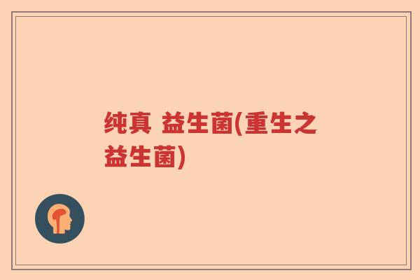 纯真 益生菌(重生之益生菌)