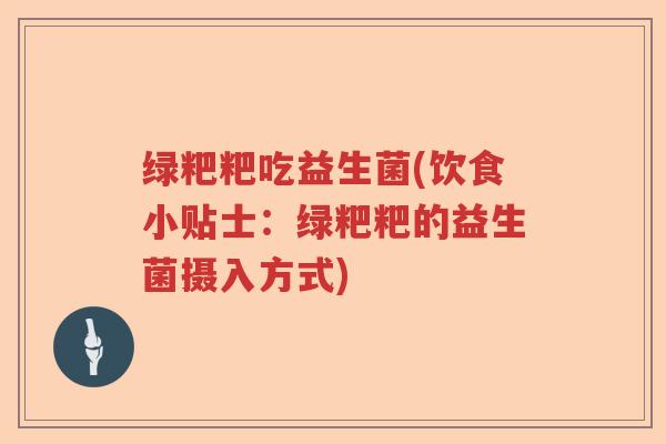绿粑粑吃益生菌(饮食小贴士：绿粑粑的益生菌摄入方式)