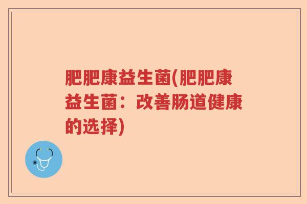 肥肥康益生菌(肥肥康益生菌：改善肠道健康的选择)