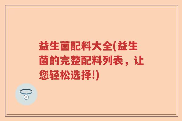 益生菌配料大全(益生菌的完整配料列表，让您轻松选择!)