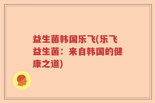 益生菌韩国乐飞(乐飞益生菌：来自韩国的健康之道)