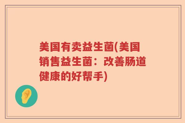 美国有卖益生菌(美国销售益生菌：改善肠道健康的好帮手)