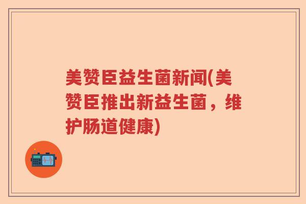 美赞臣益生菌新闻(美赞臣推出新益生菌，维护肠道健康)