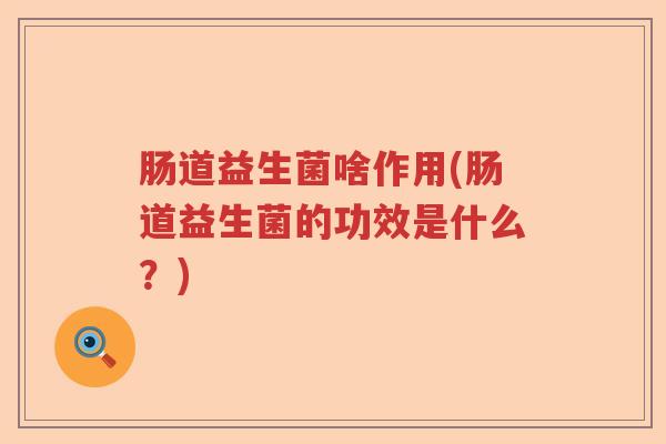 肠道益生菌啥作用(肠道益生菌的功效是什么？)