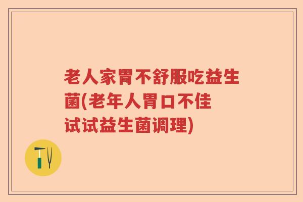 老人家胃不舒服吃益生菌(老年人胃口不佳 试试益生菌调理)