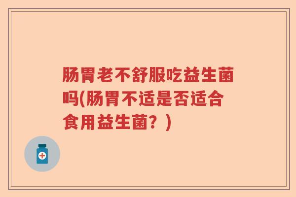 肠胃老不舒服吃益生菌吗(肠胃不适是否适合食用益生菌？)