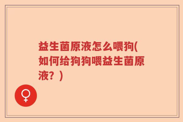 益生菌原液怎么喂狗(如何给狗狗喂益生菌原液？)