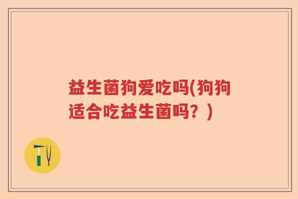 益生菌狗爱吃吗(狗狗适合吃益生菌吗？)