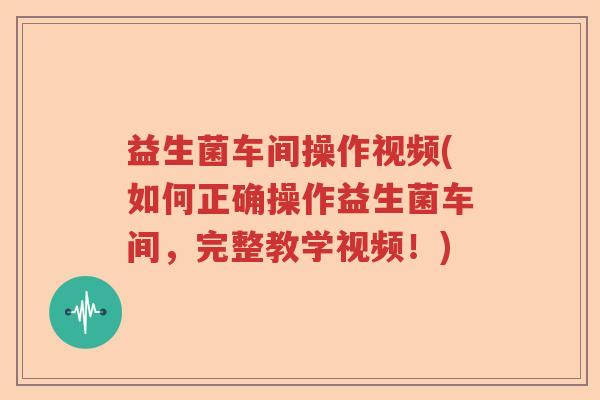 益生菌车间操作视频(如何正确操作益生菌车间，完整教学视频！)