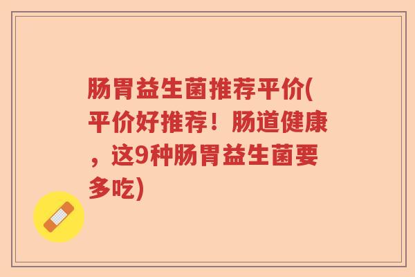 肠胃益生菌推荐平价(平价好推荐！肠道健康，这9种肠胃益生菌要多吃)