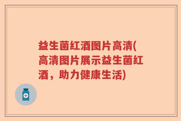 益生菌红酒图片高清(高清图片展示益生菌红酒，助力健康生活)