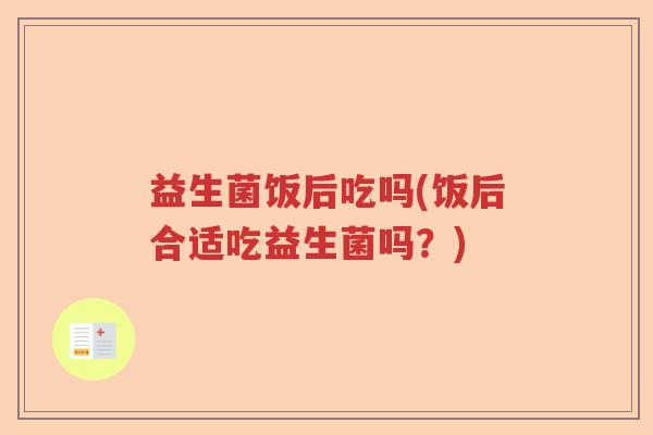 益生菌饭后吃吗(饭后合适吃益生菌吗？)