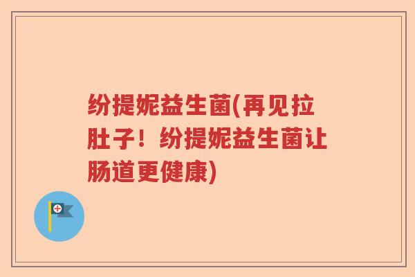 纷提妮益生菌(再见拉肚子！纷提妮益生菌让肠道更健康)