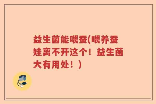 益生菌能喂蚕(喂养蚕娃离不开这个！益生菌大有用处！)