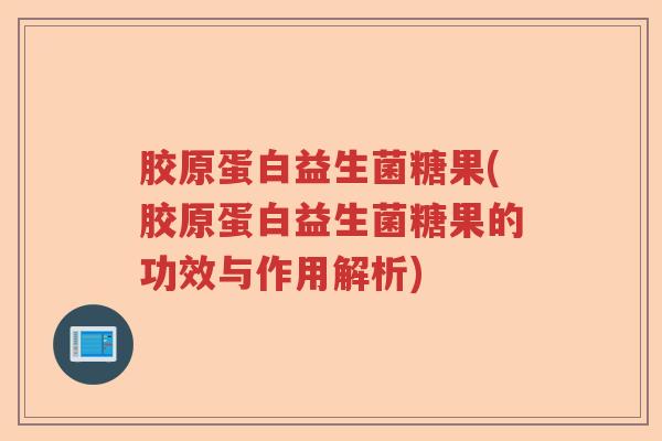 胶原蛋白益生菌糖果(胶原蛋白益生菌糖果的功效与作用解析)