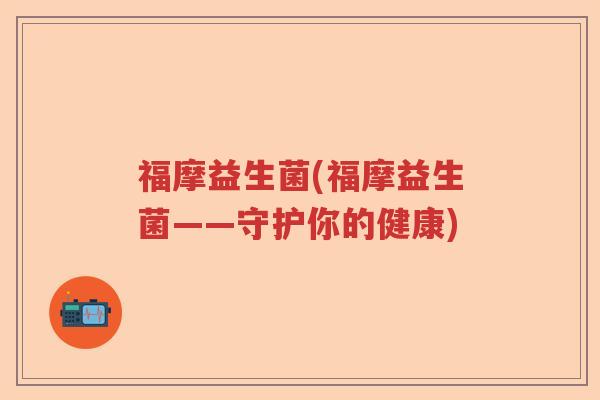 福摩益生菌(福摩益生菌——守护你的健康)