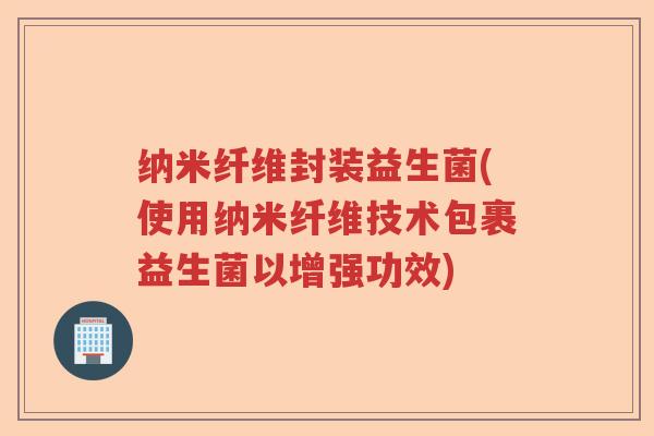 纳米纤维封装益生菌(使用纳米纤维技术包裹益生菌以增强功效)