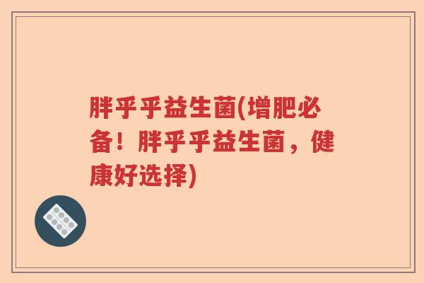 胖乎乎益生菌(增肥必备！胖乎乎益生菌，健康好选择)