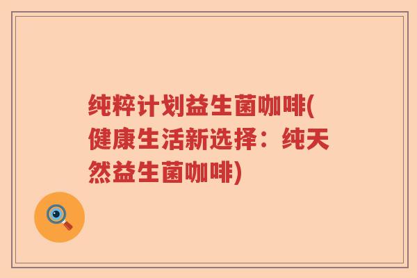 纯粹计划益生菌咖啡(健康生活新选择：纯天然益生菌咖啡)