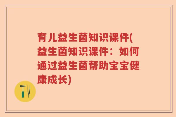 育儿益生菌知识课件(益生菌知识课件：如何通过益生菌帮助宝宝健康成长)
