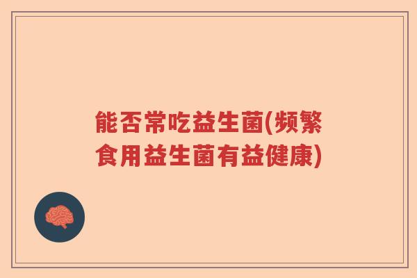 能否常吃益生菌(频繁食用益生菌有益健康)