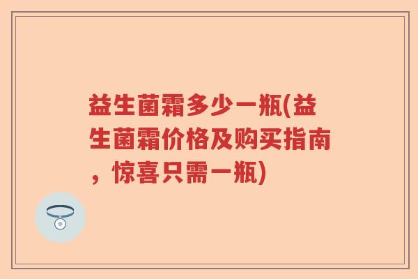 益生菌霜多少一瓶(益生菌霜价格及购买指南，惊喜只需一瓶)