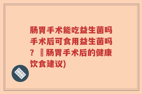 肠胃手术能吃益生菌吗手术后可食用益生菌吗？–肠胃手术后的健康饮食建议)