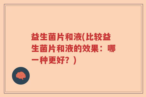 益生菌片和液(比较益生菌片和液的效果：哪一种更好？)