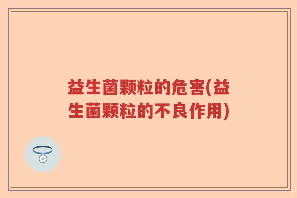 益生菌颗粒的危害(益生菌颗粒的不良作用)