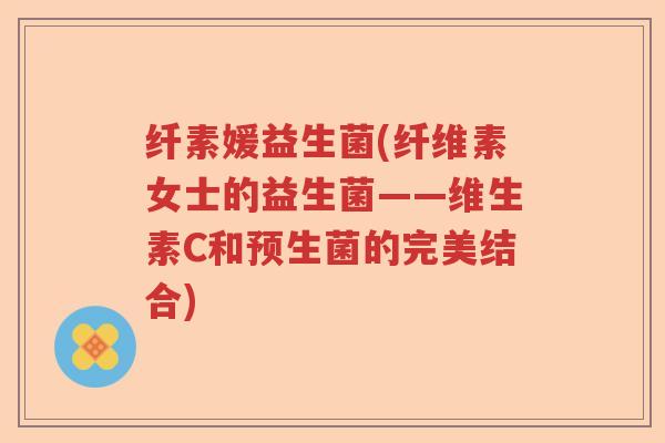 纤素媛益生菌(纤维素女士的益生菌——维生素C和预生菌的完美结合)