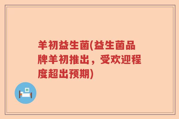 羊初益生菌(益生菌品牌羊初推出，受欢迎程度超出预期)