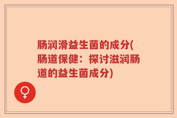 肠润滑益生菌的成分(肠道保健：探讨滋润肠道的益生菌成分)
