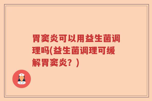 胃窦炎可以用益生菌调理吗(益生菌调理可缓解胃窦炎？)