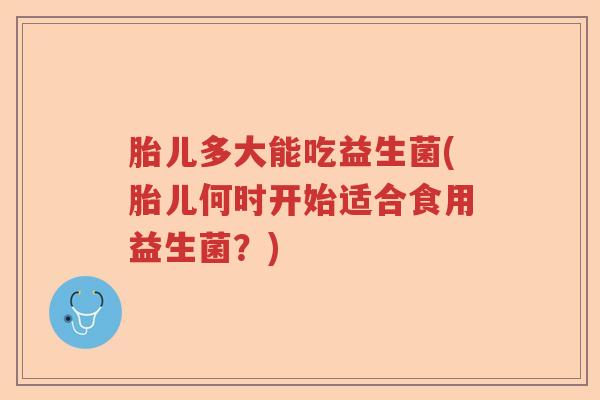 胎儿多大能吃益生菌(胎儿何时开始适合食用益生菌？)
