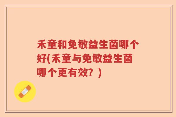 禾童和免敏益生菌哪个好(禾童与免敏益生菌哪个更有效？)