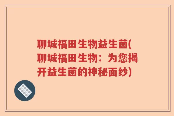 聊城福田生物益生菌(聊城福田生物：为您揭开益生菌的神秘面纱)