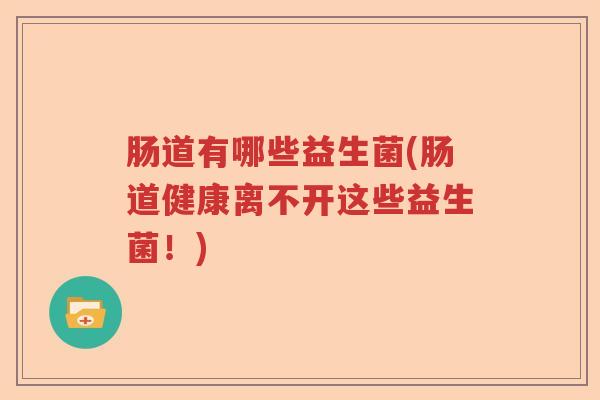 肠道有哪些益生菌(肠道健康离不开这些益生菌！)