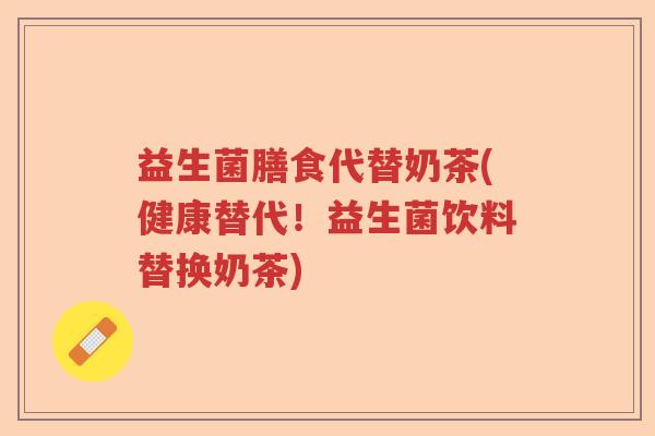 益生菌膳食代替奶茶(健康替代！益生菌饮料替换奶茶)